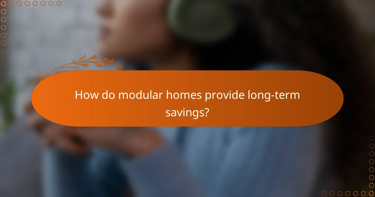 How do modular homes provide long-term savings?