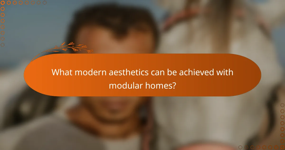 What modern aesthetics can be achieved with modular homes?